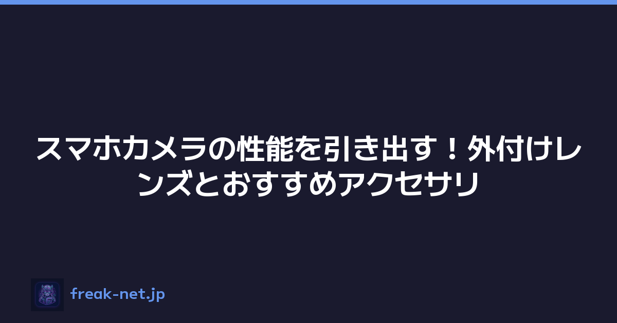 スマホカメラの性能を引き出す！外付けレンズとおすすめアクセサリ