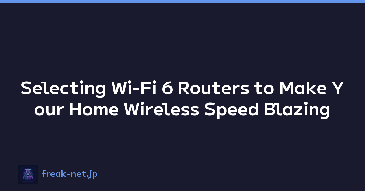 Selecting Wi-Fi 6 Routers to Make Your Home Wireless Speed Blazing