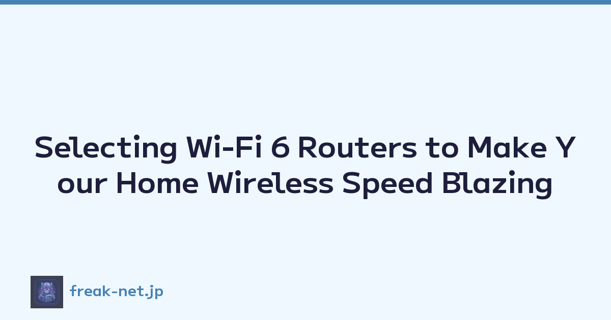 Selecting Wi-Fi 6 Routers to Make Your Home Wireless Speed Blazing